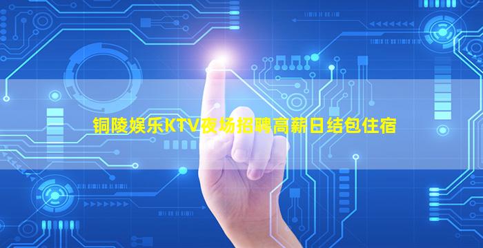 铜陵娱乐KTV夜场招聘高薪日结包住宿